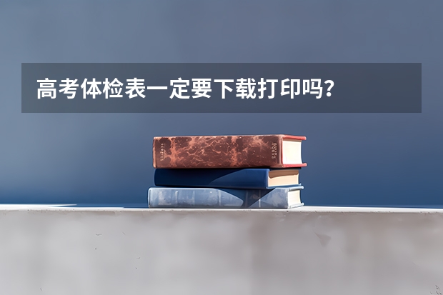 高考体检表一定要下载打印吗？