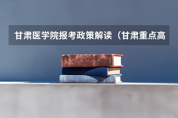 甘肃医学院报考政策解读(甘肃重点高校“三个专项”政策解读来了!)