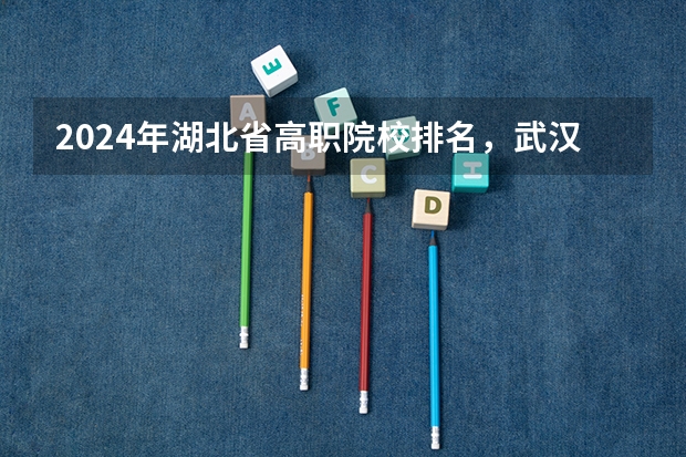 2024年湖北省高职院校排名,武汉职业技术学院第一,湖北职业技术学院第三 武汉工程大学和武汉科技学院深度比较。。追加100分