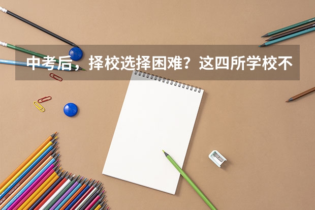 中考后,择校选择困难?这四所学校不要错过(家长必看)(江西文理技师学院分数线)