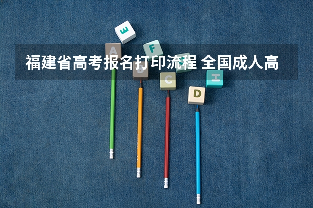 福建省高考报名打印流程 全国成人高考报名方法?河南成考报名入口官网?