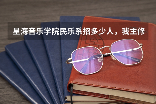 星海音乐学院民乐系招多少人,我主修是古筝那又招多少人,希望哪位知情人士能告诉我,非常感谢!