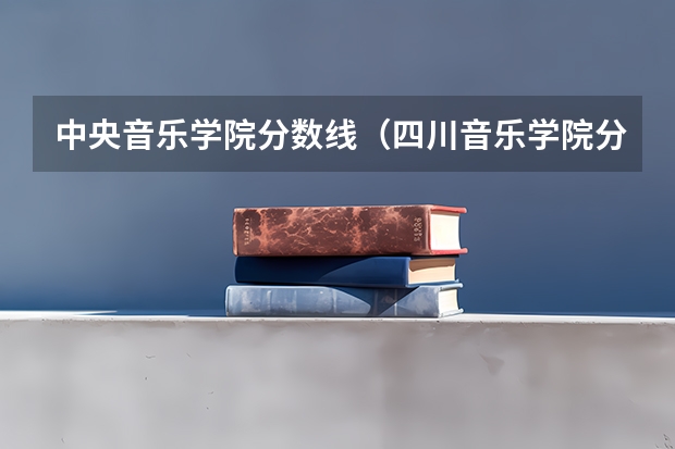 中央音乐学院分数线（四川音乐学院分数线艺考）
