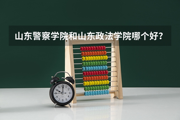 山东警察学院和山东政法学院哪个好？