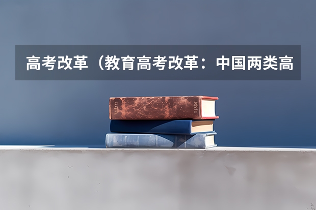 高考改革(教育高考改革:中国两类高考模式 探索:高考去哪)