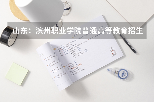 山东：滨州职业学院普通高等教育招生章程（500分左右的口腔医学一本：分数低的口腔医学专业大学（参考））