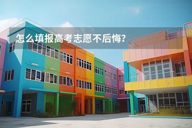 怎么填报高考志愿不后悔？