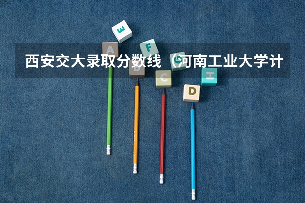 西安交大录取分数线(河南工业大学计算机专业?)
