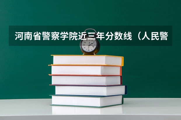 河南省警察学院近三年分数线（人民警察大学录取分数线）