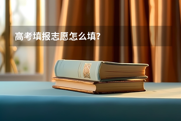 高考填报志愿怎么填？