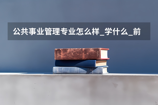 公共事业管理专业怎么样_学什么_前景好吗