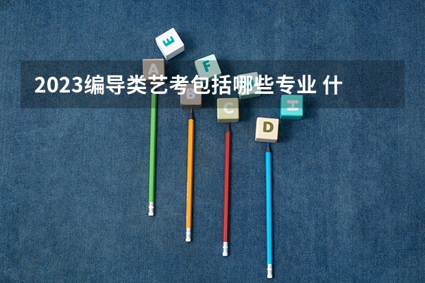 2023编导类艺考包括哪些专业 什么专业就业前景好