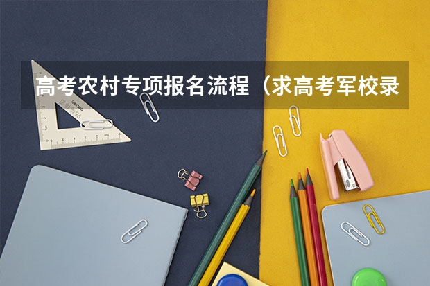 高考农村专项报名流程（求高考军校录取流程）