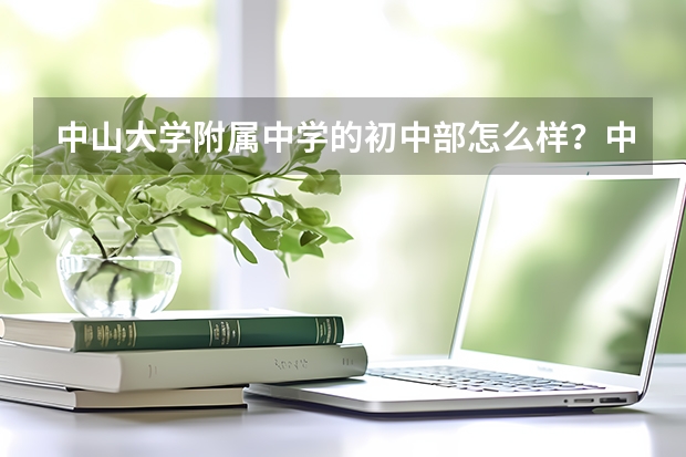 中山大学附属中学的初中部怎么样？中大附中整体学生素质如何？压力大不大？这个学校的社会信誉度如何？