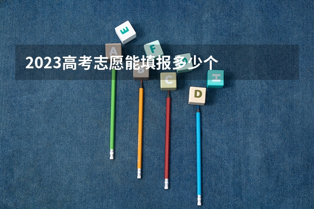2023高考志愿能填报多少个