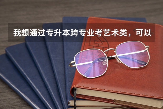 我想通过专升本跨专业考艺术类,可以吗