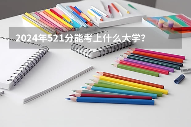 2024年521分能考上什么大学？