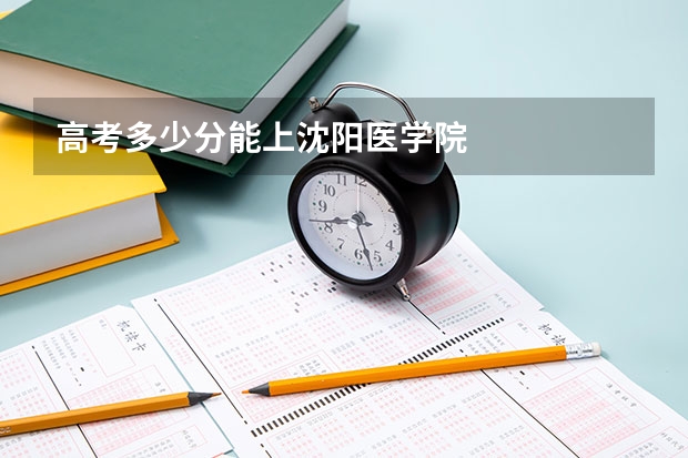 高考多少分能上沈阳医学院