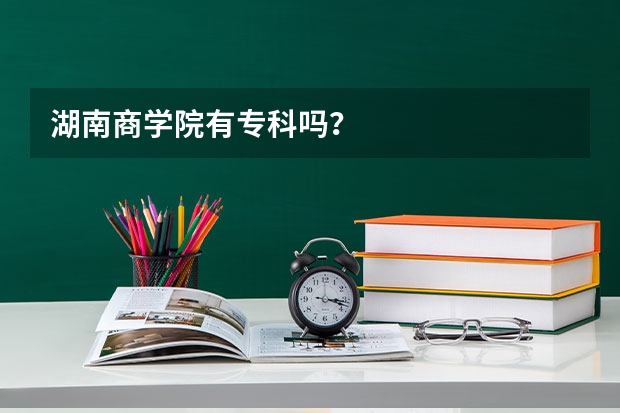 湖南商学院有专科吗？