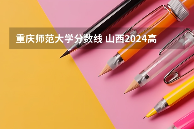 重庆师范大学分数线 山西2024高考艺术本科批(音乐教育类)投档最低分公布