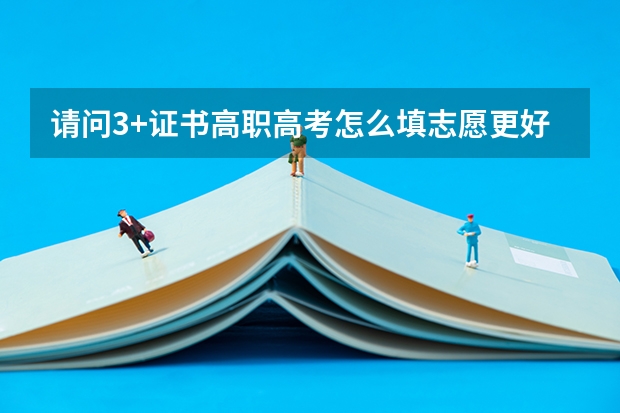 请问3+证书高职高考怎么填志愿更好?