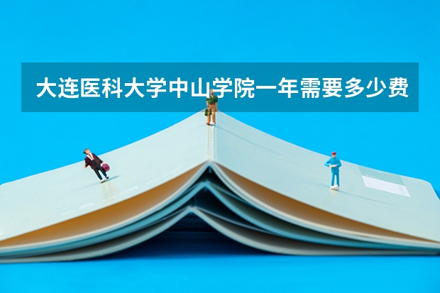 大连医科大学中山学院一年需要多少费用,学校环境怎么样