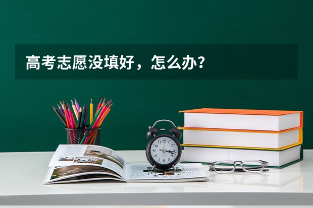 高考志愿没填好，怎么办？