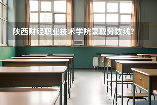 陕西财经职业技术学院录取分数线? 分数线最低的本科大学