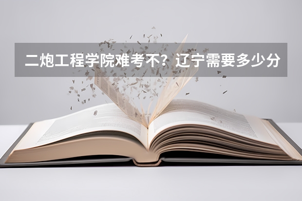 二炮工程学院难考不?辽宁需要多少分?拜托各位了 3Q