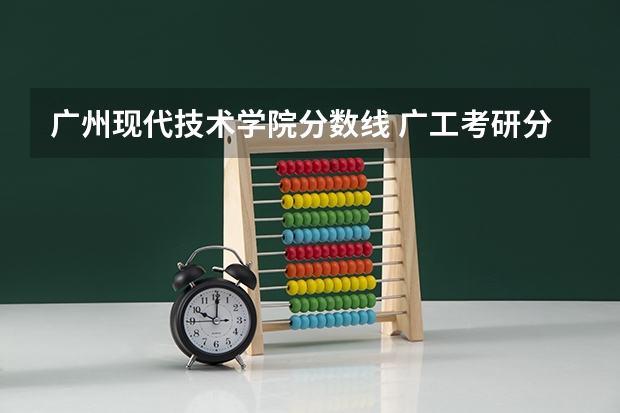 广州现代技术学院分数线 广工考研分数线