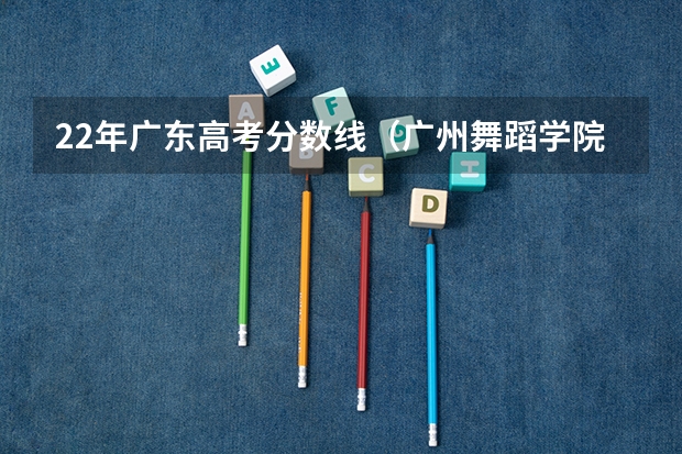 22年广东高考分数线（广州舞蹈学院招生条件）