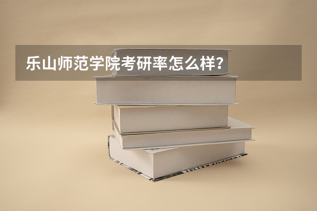 乐山师范学院考研率怎么样？