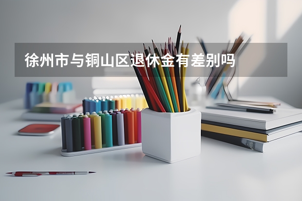 徐州市与铜山区退休金有差别吗