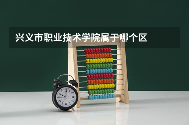 兴义市职业技术学院属于哪个区