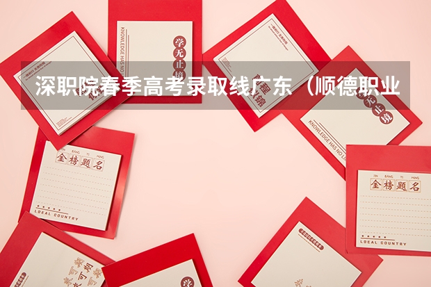 深职院春季高考录取线广东（顺德职业技术学院录取线）