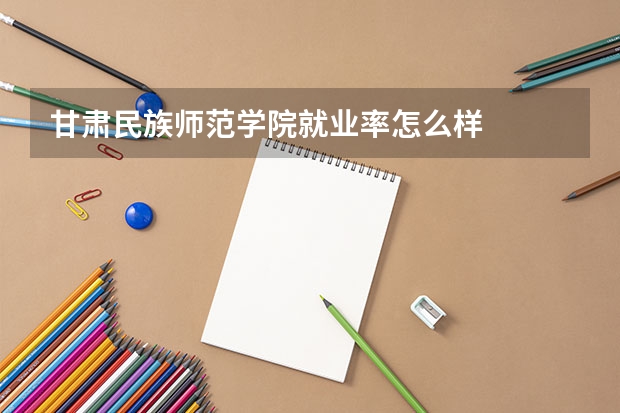 甘肃民族师范学院就业率怎么样