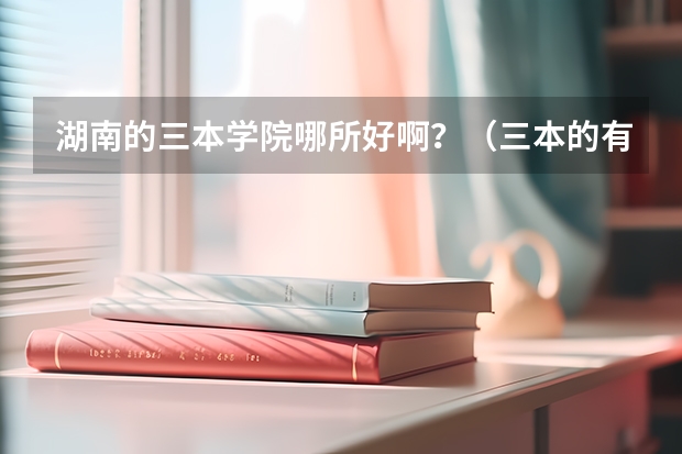 湖南的三本学院哪所好啊？（三本的有那些会计专业好的）