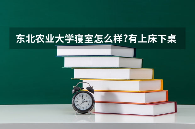 东北农业大学寝室怎么样?有上床下桌的吗?