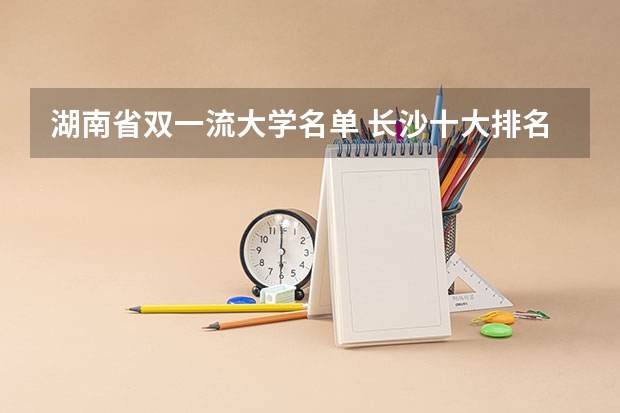 湖南省双一流大学名单 长沙十大排名职业学校?