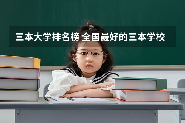 三本大学排名榜 全国最好的三本学校 全国公办三本大学最新排名