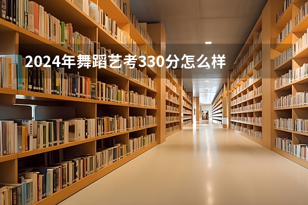 2024年舞蹈艺考330分怎么样