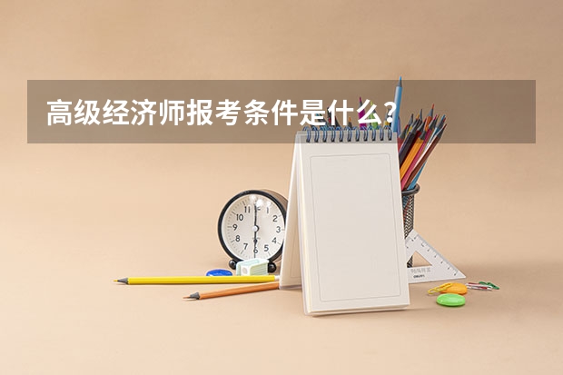高级经济师报考条件是什么？