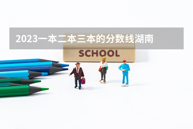 2023一本二本三本的分数线湖南 湖南省所有的三本院校