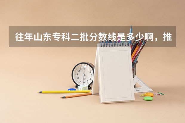 往年山东专科二批分数线是多少啊，推荐些好学校山东的