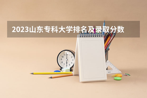 2023山东专科大学排名及录取分数线 长沙公办专科学校分数线