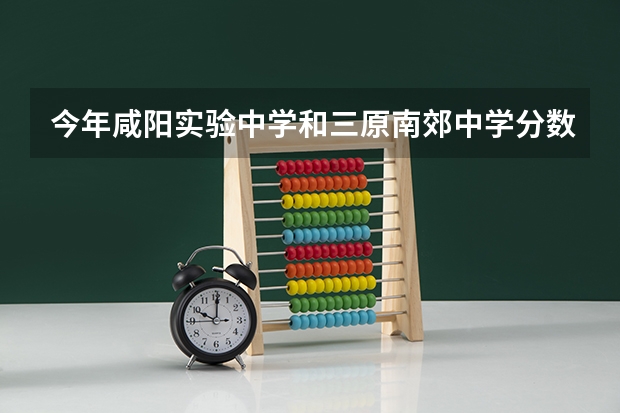 今年咸阳实验中学和三原南郊中学分数线是多少？