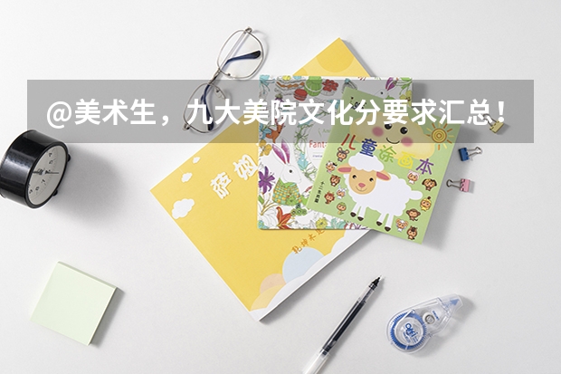 @美术生,九大美院文化分要求汇总!|广州江山艺术 广州美术学院的录取分数线情况?