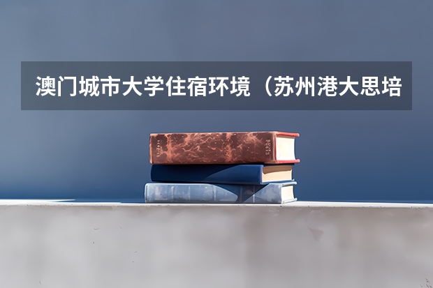 澳门城市大学住宿环境(苏州港大思培科技职业学院宿舍条件)