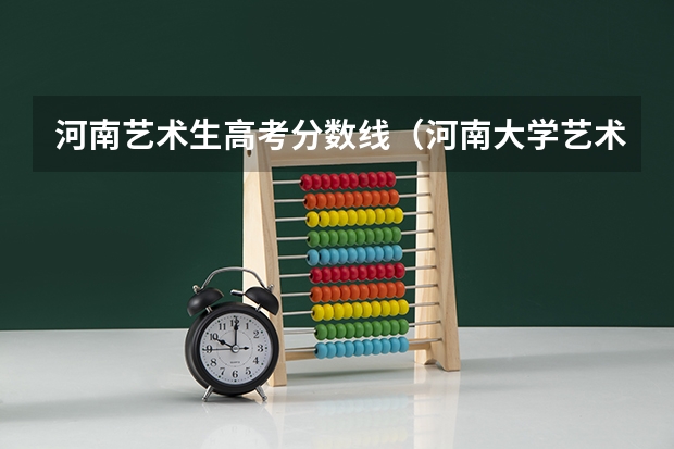 河南艺术生高考分数线（河南大学艺术学院历年高考分数线）