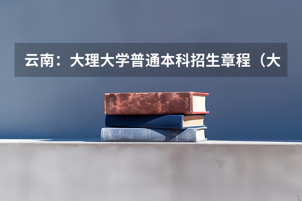 云南:大理大学普通本科招生章程(大理州中考时间)